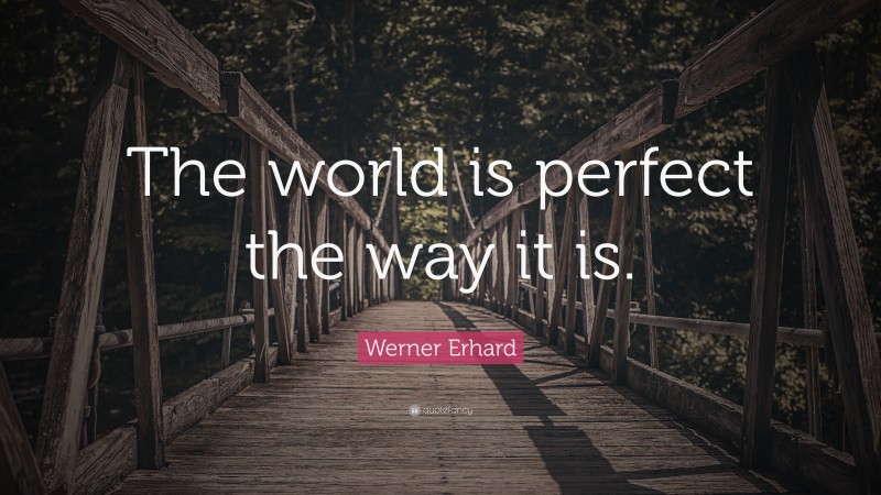 Werner Erhard Quote: “The world is perfect the way it is.”