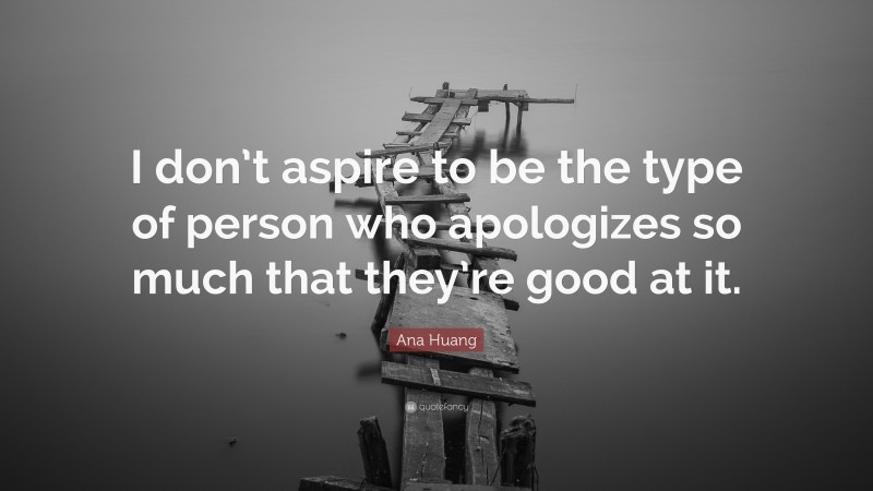 Ana Huang Quote: “I don’t aspire to be the type of person who apologizes so much that they’re good at it.”