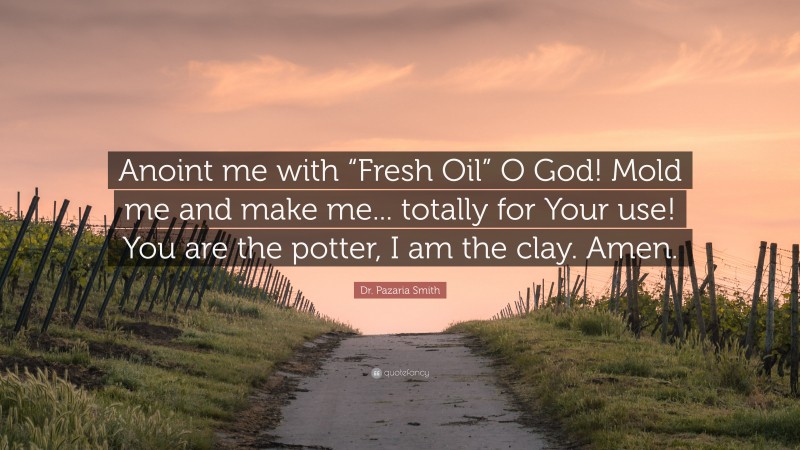 Dr. Pazaria Smith Quote: “Anoint me with “Fresh Oil” O God! Mold me and make me... totally for Your use! You are the potter, I am the clay. Amen.”