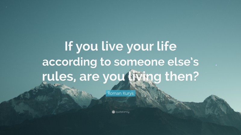 Roman Kurys Quote: “If you live your life according to someone else’s rules, are you living then?”