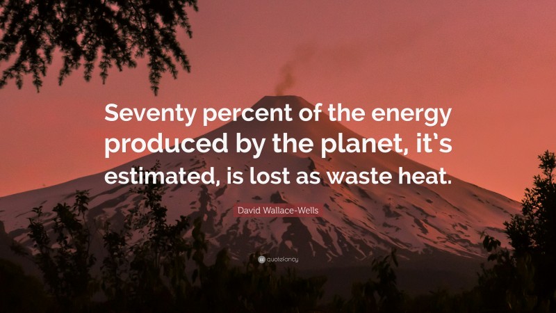 David Wallace-Wells Quote: “Seventy percent of the energy produced by the planet, it’s estimated, is lost as waste heat.”