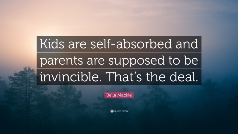 Bella Mackie Quote: “Kids are self-absorbed and parents are supposed to be invincible. That’s the deal.”