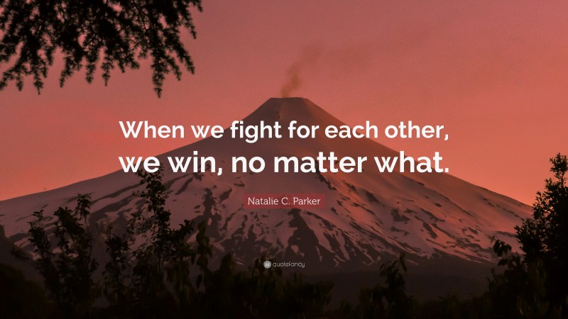 Natalie C. Parker Quote: “When we fight for each other, we win, no matter what.”