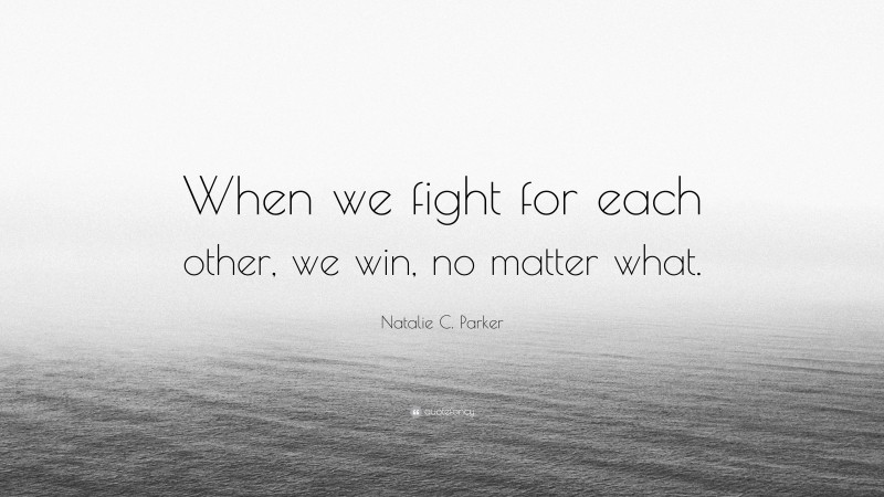 Natalie C. Parker Quote: “When we fight for each other, we win, no matter what.”