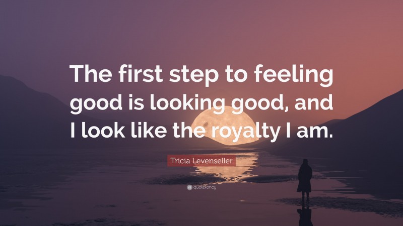 Tricia Levenseller Quote: “The first step to feeling good is looking good, and I look like the royalty I am.”