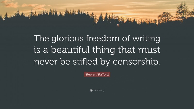 Stewart Stafford Quote: “The glorious freedom of writing is a beautiful thing that must never be stifled by censorship.”