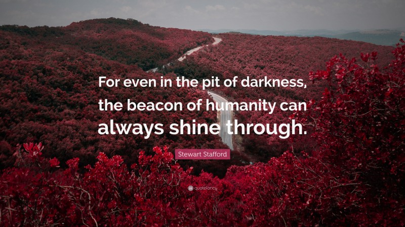 Stewart Stafford Quote: “For even in the pit of darkness, the beacon of humanity can always shine through.”