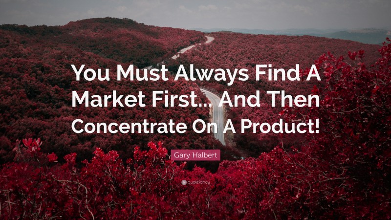 Gary Halbert Quote: “You Must Always Find A Market First... And Then Concentrate On A Product!”