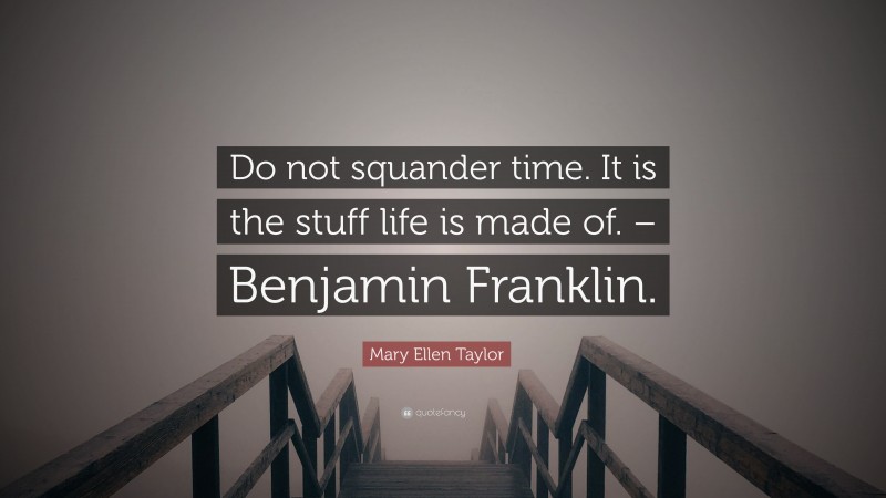 Mary Ellen Taylor Quote: “Do not squander time. It is the stuff life is made of. – Benjamin Franklin.”