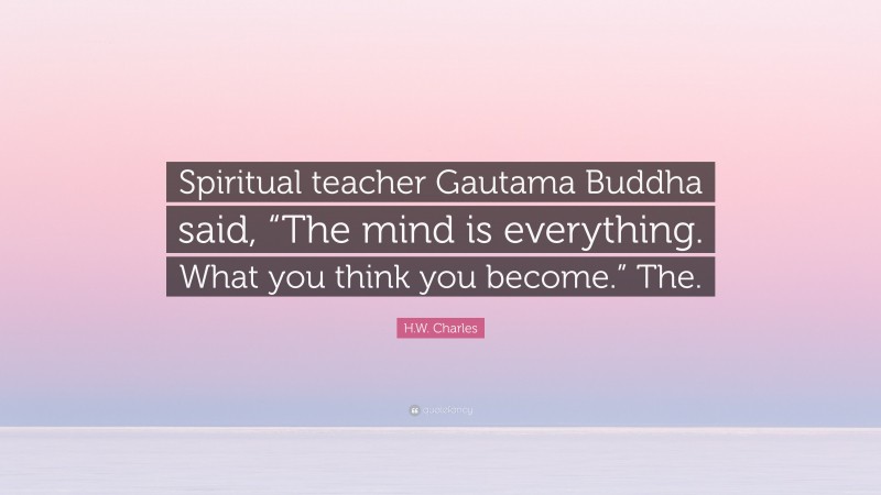 H.W. Charles Quote: “Spiritual teacher Gautama Buddha said, “The mind is everything. What you think you become.” The.”
