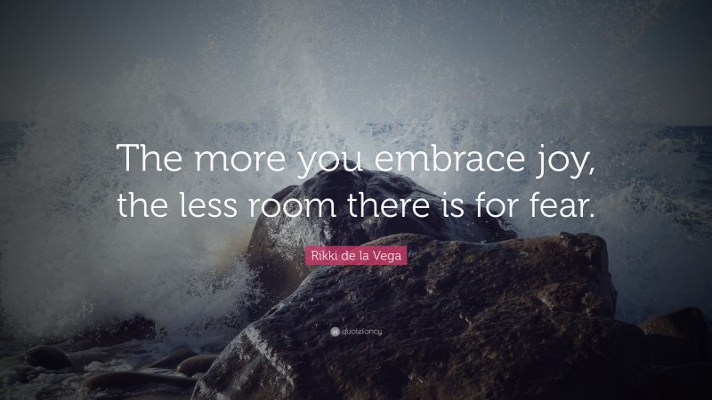 Rikki de la Vega Quote: “The more you embrace joy, the less room there is for fear.”