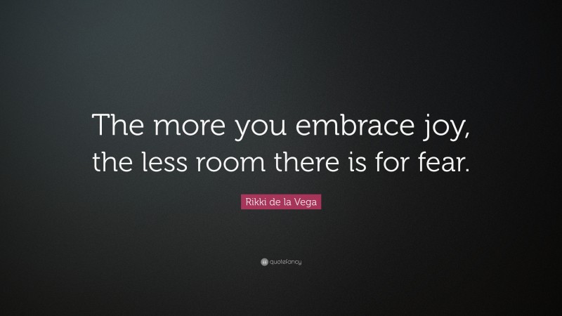 Rikki de la Vega Quote: “The more you embrace joy, the less room there is for fear.”