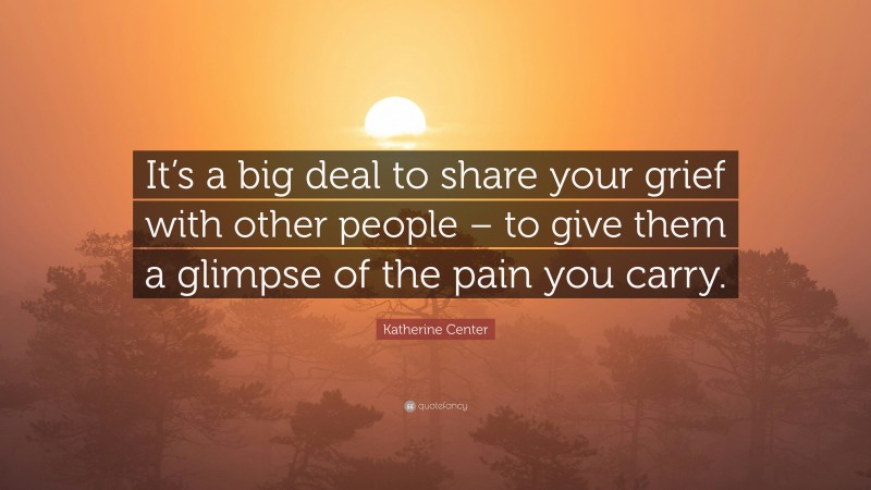 Katherine Center Quote: “It’s a big deal to share your grief with other people – to give them a glimpse of the pain you carry.”