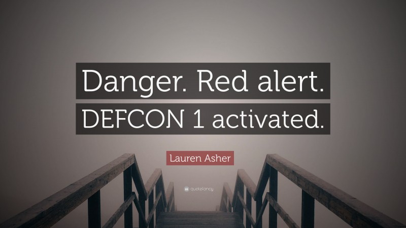 Lauren Asher Quote: “Danger. Red alert. DEFCON 1 activated.”