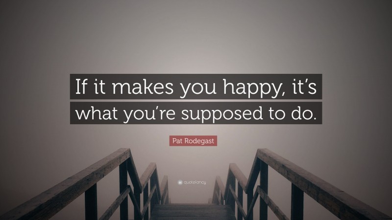 Pat Rodegast Quote: “If it makes you happy, it’s what you’re supposed to do.”