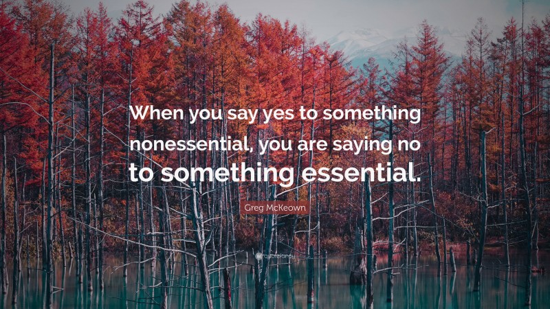 Greg McKeown Quote: “When you say yes to something nonessential, you are saying no to something essential.”