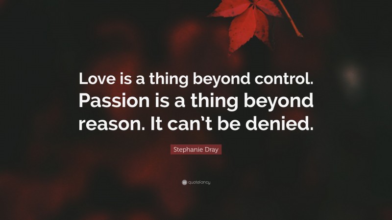 Stephanie Dray Quote: “Love is a thing beyond control. Passion is a thing beyond reason. It can’t be denied.”