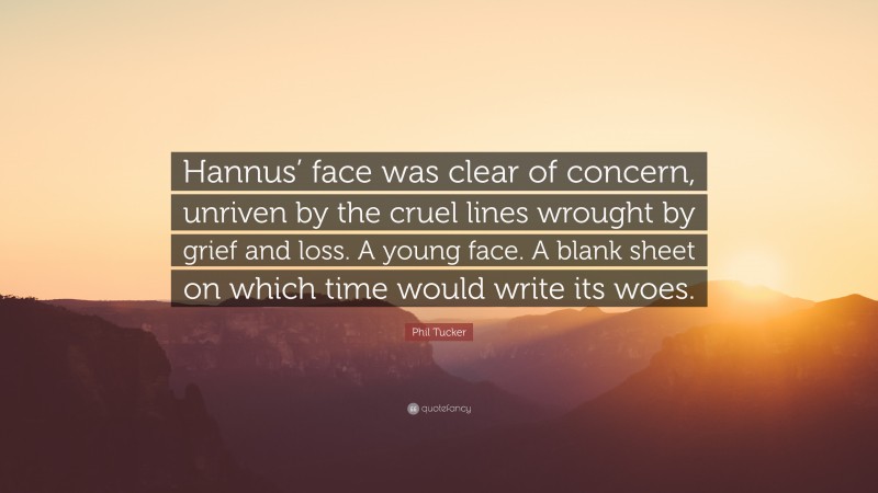 Phil Tucker Quote: “Hannus’ face was clear of concern, unriven by the cruel lines wrought by grief and loss. A young face. A blank sheet on which time would write its woes.”