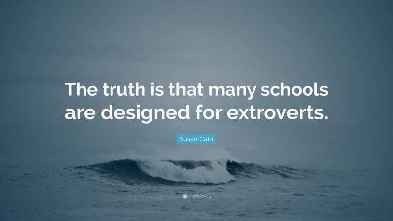 Susan Cain Quote: “The truth is that many schools are designed for extroverts.”
