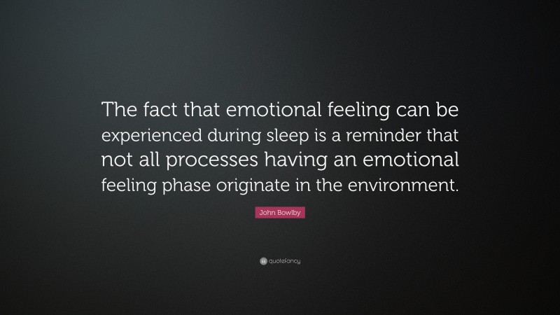 John Bowlby Quote: “The fact that emotional feeling can be experienced during sleep is a reminder that not all processes having an emotional feeling phase originate in the environment.”