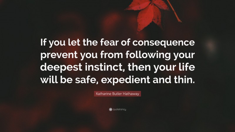 Katharine Butler Hathaway Quote: “If you let the fear of consequence prevent you from following your deepest instinct, then your life will be safe, expedient and thin.”