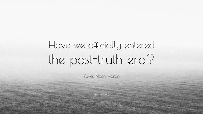 Yuval Noah Harari Quote: “Have we officially entered the post-truth era?”
