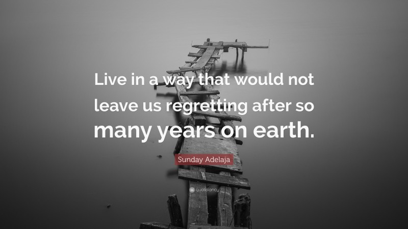 Sunday Adelaja Quote: “Live in a way that would not leave us regretting after so many years on earth.”