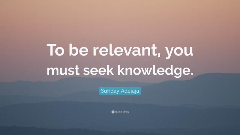 Sunday Adelaja Quote: “To be relevant, you must seek knowledge.”