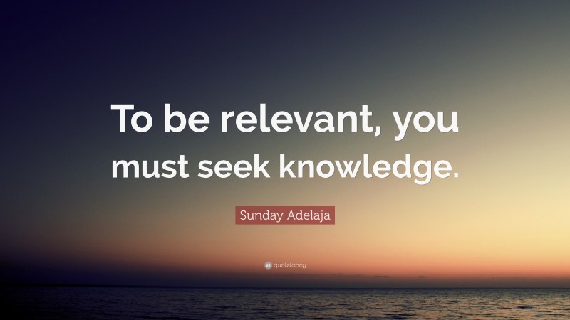 Sunday Adelaja Quote: “To be relevant, you must seek knowledge.”
