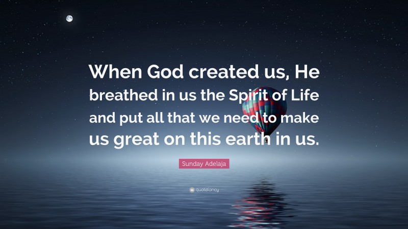 Sunday Adelaja Quote: “When God created us, He breathed in us the Spirit of Life and put all that we need to make us great on this earth in us.”