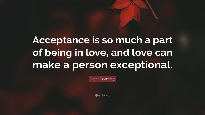 Linda Leaming Quote: “Acceptance is so much a part of being in love, and love can make a person exceptional.”