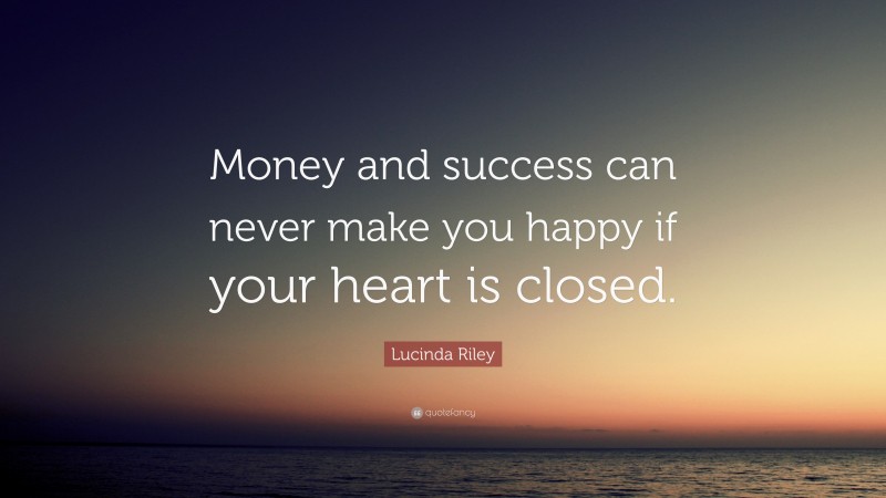 Lucinda Riley Quote: “Money and success can never make you happy if your heart is closed.”