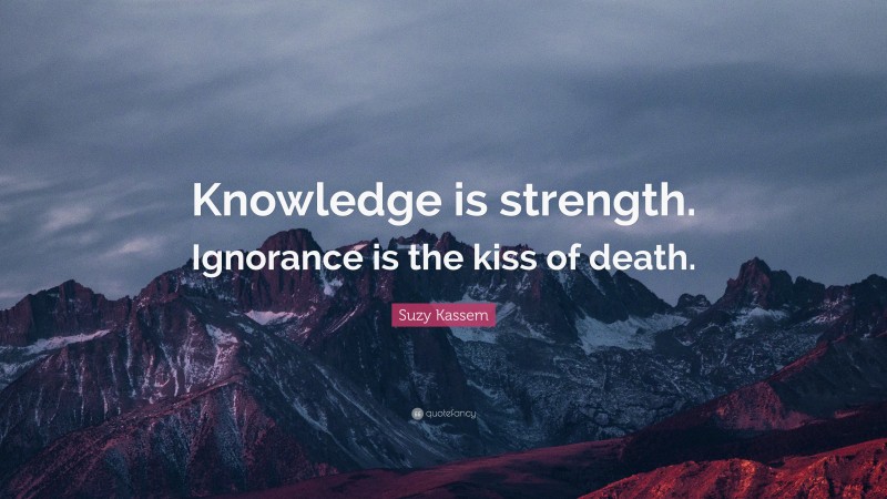 Suzy Kassem Quote: “Knowledge is strength. Ignorance is the kiss of death.”