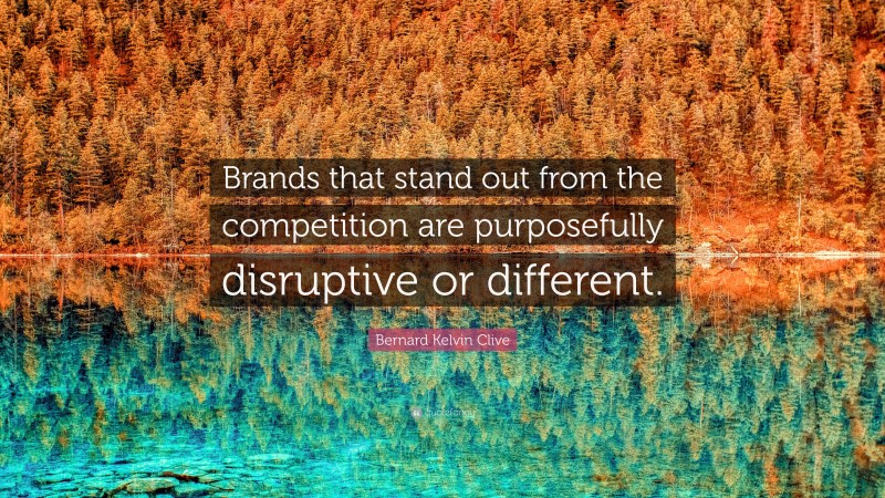 Bernard Kelvin Clive Quote: “Brands that stand out from the competition are purposefully disruptive or different.”