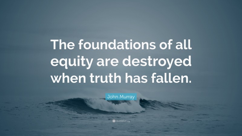 John Murray Quote: “The foundations of all equity are destroyed when truth has fallen.”