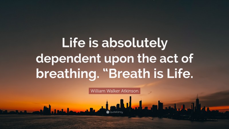 William Walker Atkinson Quote: “Life is absolutely dependent upon the act of breathing. “Breath is Life.”