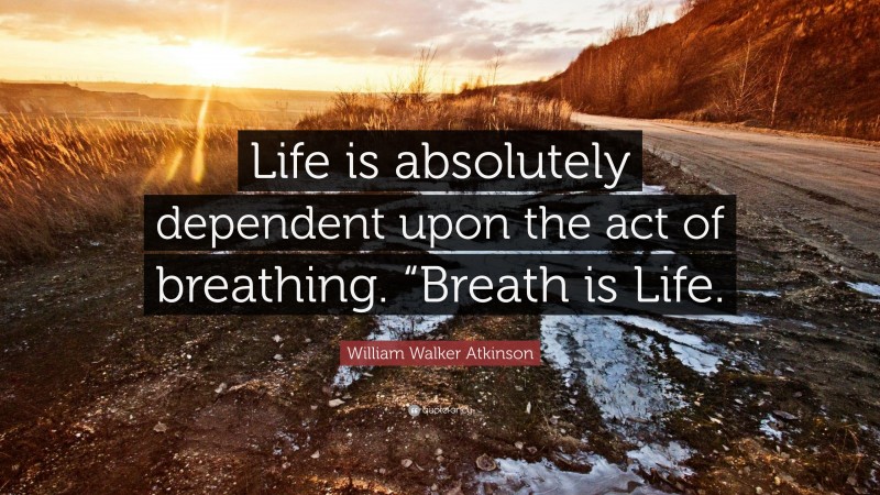 William Walker Atkinson Quote: “Life is absolutely dependent upon the act of breathing. “Breath is Life.”