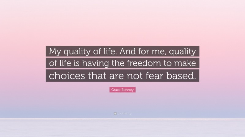 Grace Bonney Quote: “My quality of life. And for me, quality of life is having the freedom to make choices that are not fear based.”