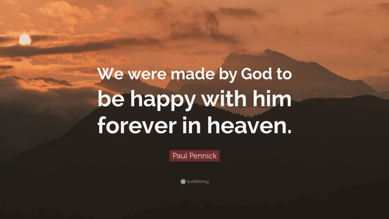Paul Pennick Quote: “We were made by God to be happy with him forever in heaven.”