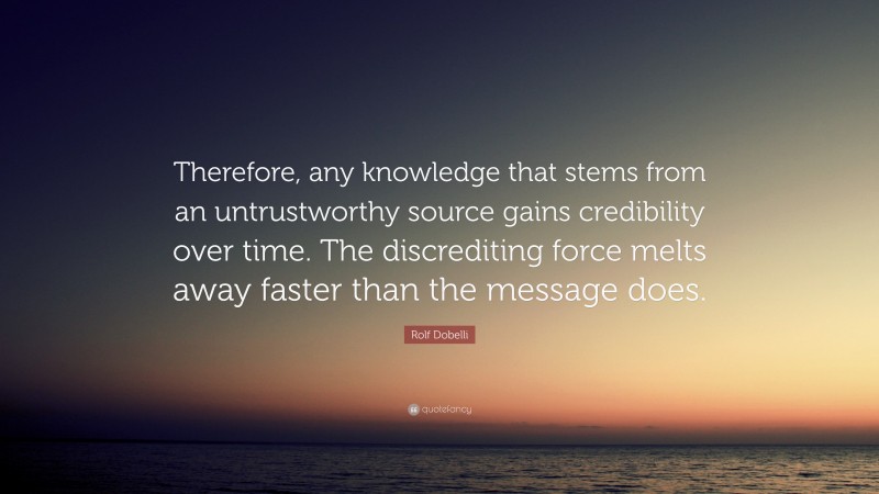Rolf Dobelli Quote: “Therefore, any knowledge that stems from an untrustworthy source gains credibility over time. The discrediting force melts away faster than the message does.”