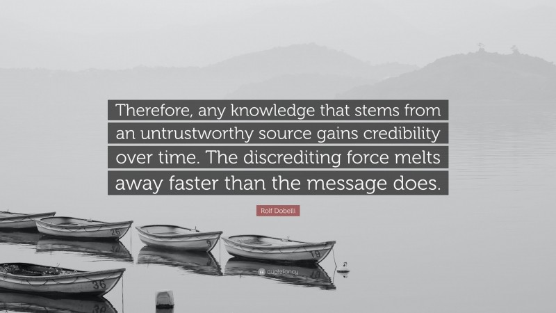 Rolf Dobelli Quote: “Therefore, any knowledge that stems from an untrustworthy source gains credibility over time. The discrediting force melts away faster than the message does.”