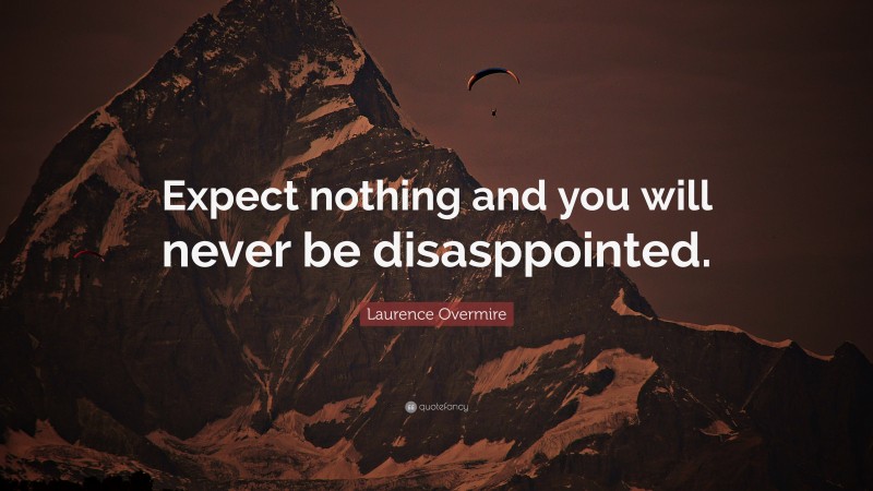 Laurence Overmire Quote: “Expect nothing and you will never be disasppointed.”
