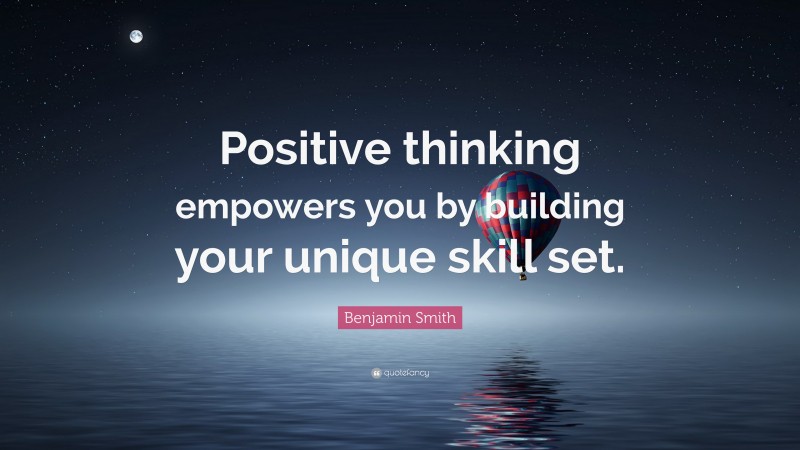 Benjamin Smith Quote: “Positive thinking empowers you by building your unique skill set.”