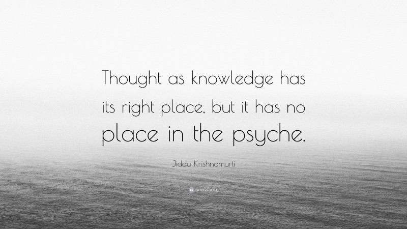 Jiddu Krishnamurti Quote: “Thought as knowledge has its right place, but it has no place in the psyche.”