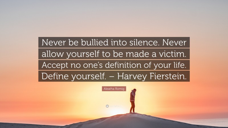 Aleatha Romig Quote: “Never be bullied into silence. Never allow yourself to be made a victim. Accept no one’s definition of your life. Define yourself. – Harvey Fierstein.”