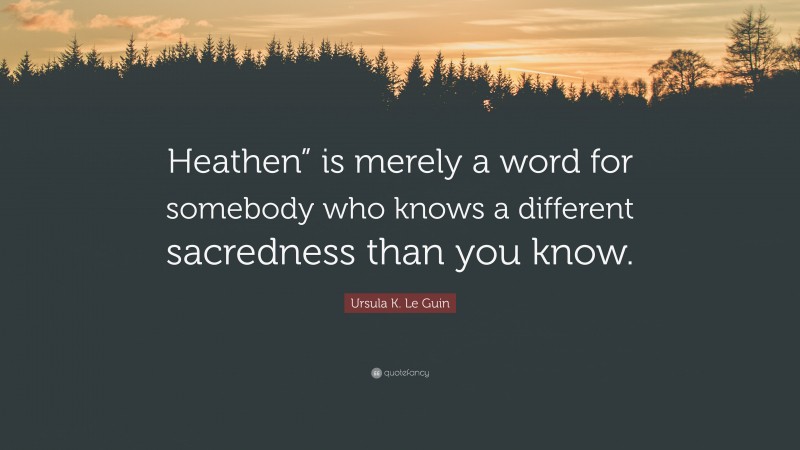 Ursula K. Le Guin Quote: “Heathen” is merely a word for somebody who knows a different sacredness than you know.”