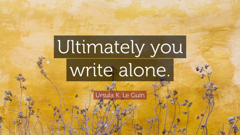 Ursula K. Le Guin Quote: “Ultimately you write alone.”