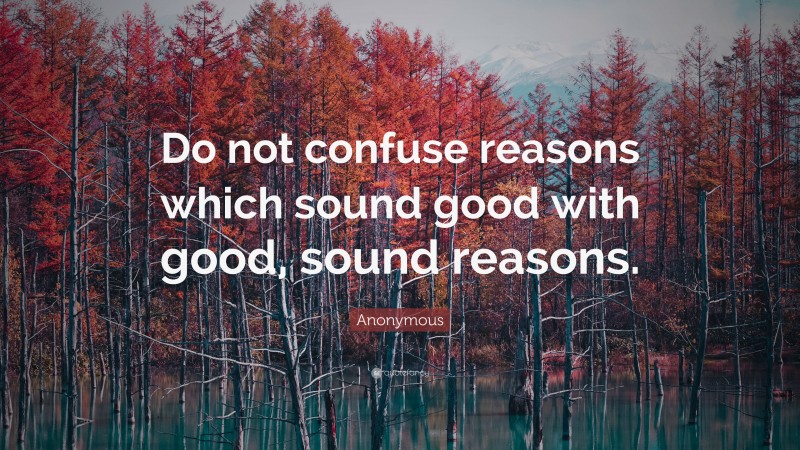Anonymous Quote: “Do not confuse reasons which sound good with good, sound reasons.”