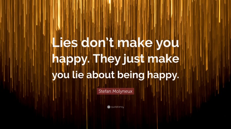 Stefan Molyneux Quote: “Lies don’t make you happy. They just make you lie about being happy.”