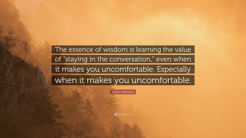 Stefan Molyneux Quote: “The essence of wisdom is learning the value of “staying in the conversation,” even when it makes you uncomfortable. Especially when it makes you uncomfortable.”